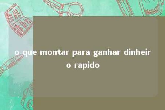 o que montar para ganhar dinheiro rapido 